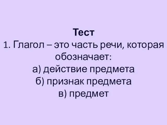 Тест 1. Глагол – это часть речи, которая обозначает: а) действие предмета