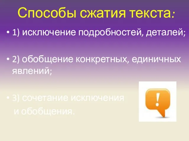 Способы сжатия текста: 1) исключение подробностей, деталей; 2) обобщение конкретных, единичных явлений;