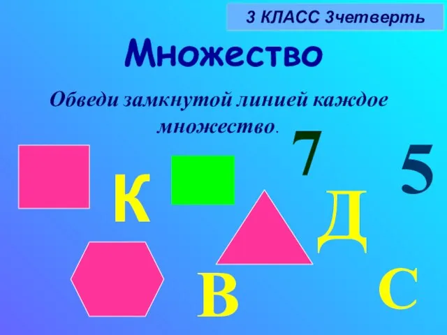 Множество 3 КЛАСС 3четверть К В С Д Обведи замкнутой линией каждое множество. 5 7