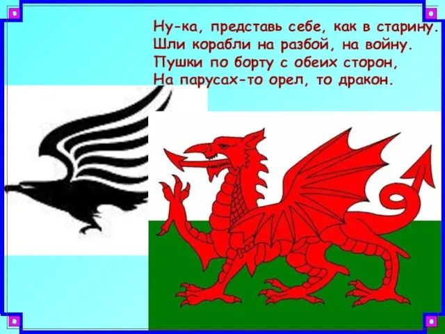 Ну-ка, представь себе, как в старину. Шли корабли на разбой, на войну.