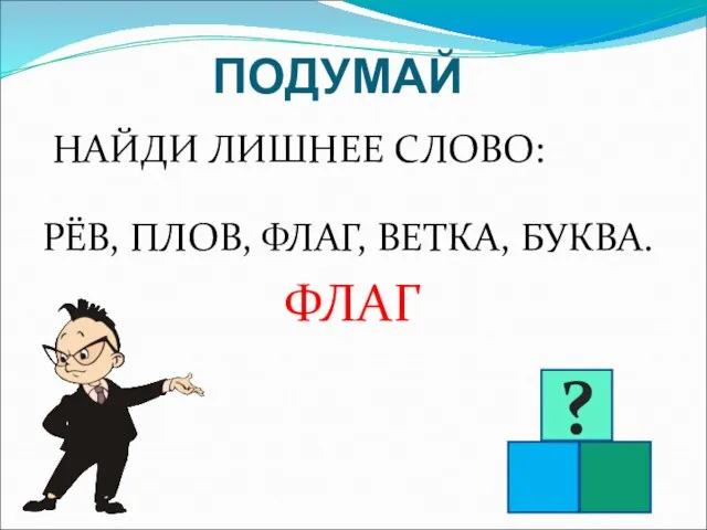 ПОДУМАЙ НАЙДИ ЛИШНЕЕ СЛОВО: РЁВ, ПЛОВ, ФЛАГ, ВЕТКА, БУКВА. ФЛАГ ?