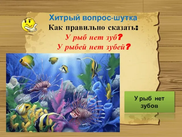 Хитрый вопрос-шутка Как правильно сказать: У рыб нет зуб? У рыбей нет