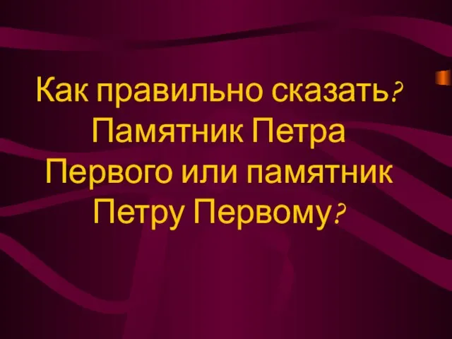 Как правильно сказать? Памятник Петра Первого или памятник Петру Первому?