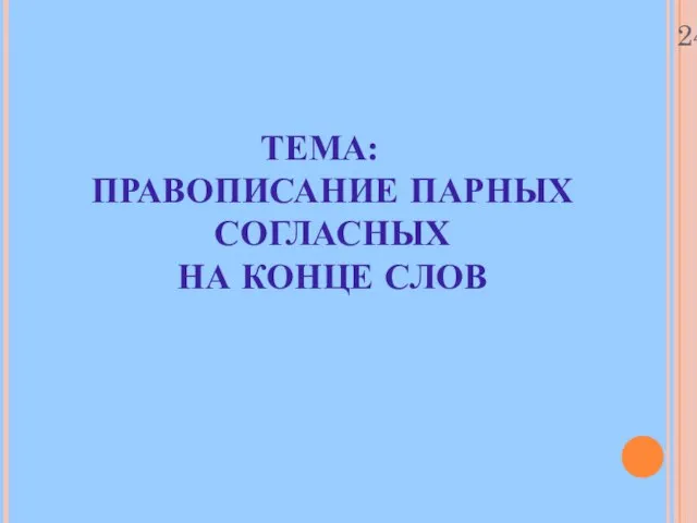 24.10.11 ТЕМА: ПРАВОПИСАНИЕ ПАРНЫХ СОГЛАСНЫХ НА КОНЦЕ СЛОВ