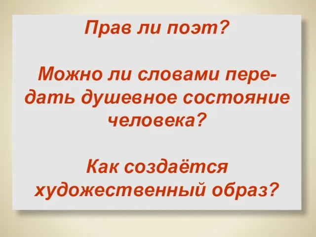 Прав ли поэт? Можно ли словами пере-дать душевное состояние человека? Как создаётся художественный образ?