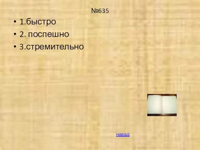 №635 1.быстро 2. поспешно 3.стремительно назад