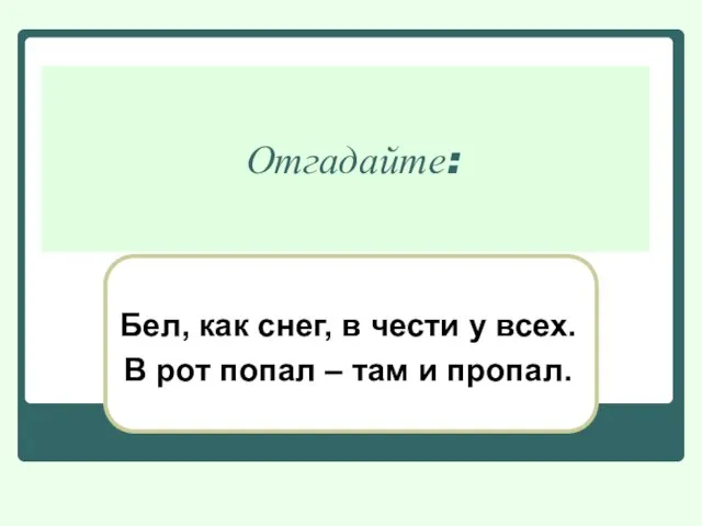 Отгадайте: Бел, как снег, в чести у всех. В рот попал – там и пропал.