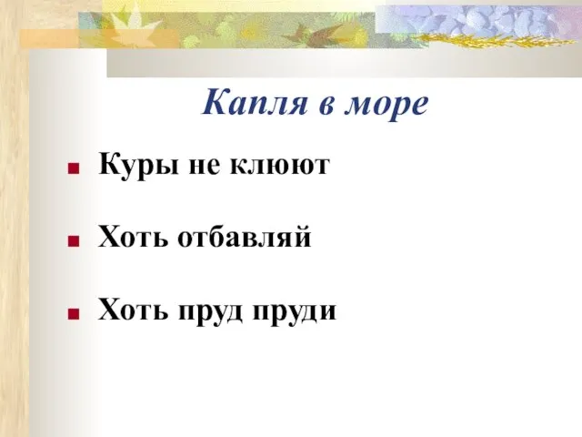 Капля в море Куры не клюют Хоть отбавляй Хоть пруд пруди