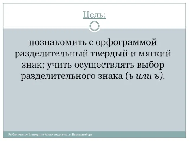 Цель: Рыбальченко Екатерина Александровна, г. Екатеринбург познакомить с орфограммой разделительный твердый и