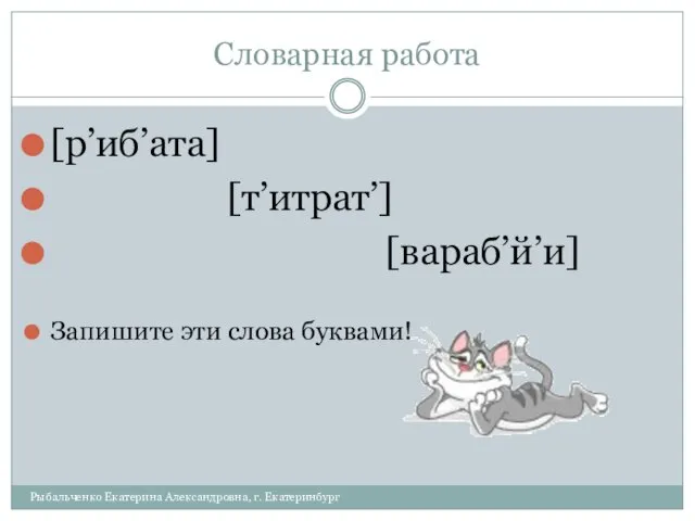 Словарная работа [р’иб’ата] [т’итрат’] [вараб’й’и] Запишите эти слова буквами! Рыбальченко Екатерина Александровна, г. Екатеринбург