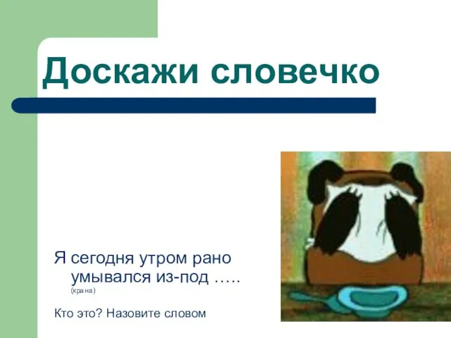 Доскажи словечко Я сегодня утром рано умывался из-под ….. (крана) Кто это? Назовите словом