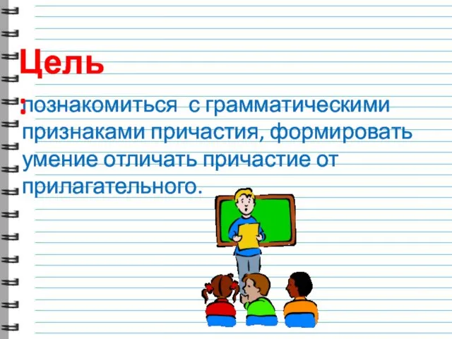 познакомиться с грамматическими признаками причастия, формировать умение отличать причастие от прилагательного. Цель: