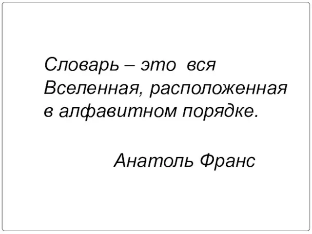 Словарь – это вся Вселенная, расположенная в алфавитном порядке. Анатоль Франс