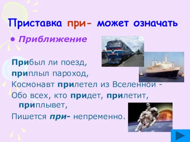 Приставка при- может означать Приближение Прибыл ли поезд, приплыл пароход, Космонавт прилетел