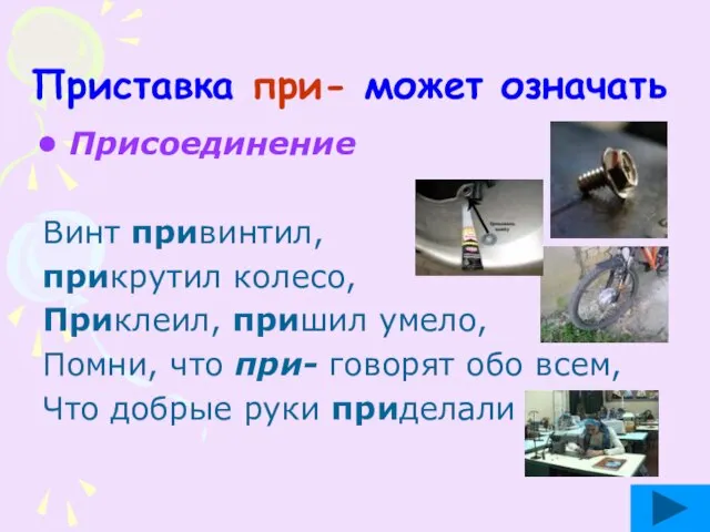 Приставка при- может означать Присоединение Винт привинтил, прикрутил колесо, Приклеил, пришил умело,