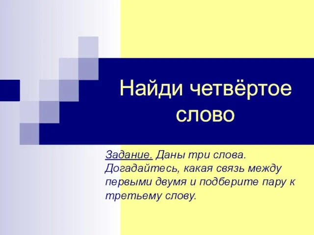 Найди четвёртое слово Задание. Даны три слова. Догадайтесь, какая связь между первыми