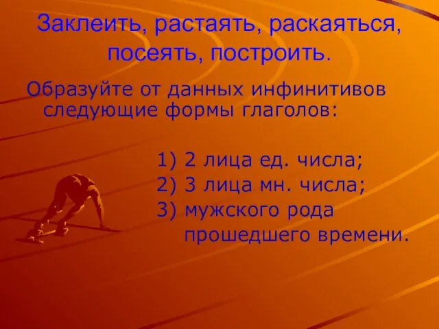 Заклеить, растаять, раскаяться, посеять, построить. Образуйте от данных инфинитивов следующие формы глаголов: