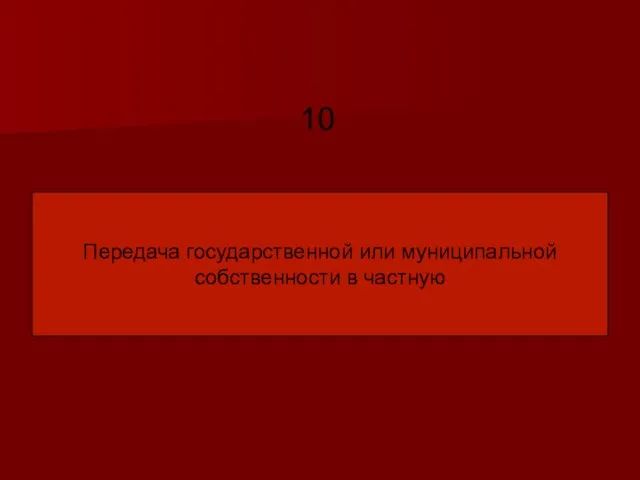 Передача государственной или муниципальной собственности в частную 10