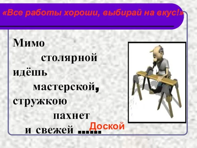 «Все работы хороши, выбирай на вкус!» Мимо столярной идёшь мастерской, стружкою пахнет и свежей …... Доской