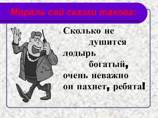 Мораль сей сказки такова: Сколько не душится лодырь богатый, очень неважно он пахнет, ребята!