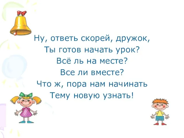 Ну, ответь скорей, дружок, Ты готов начать урок? Всё ль на месте?