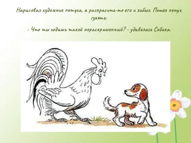 Нарисовал художник петуха, а раскрасить-то его и забыл. Пошел петух гулять: -