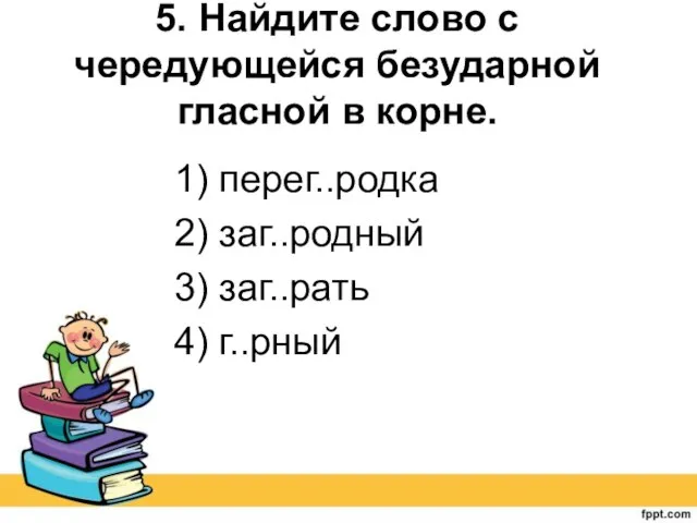 5. Найдите слово с чередующейся безударной гласной в корне. 1) перег..родка 2)