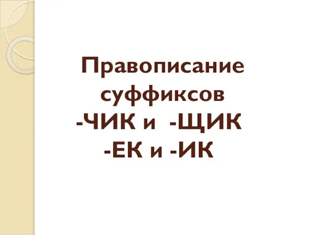 Правописание суффиксов ЧИК и -ЩИК ЕК и -ИК