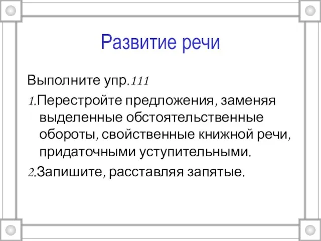 Развитие речи Выполните упр.111 1.Перестройте предложения, заменяя выделенные обстоятельственные обороты, свойственные книжной