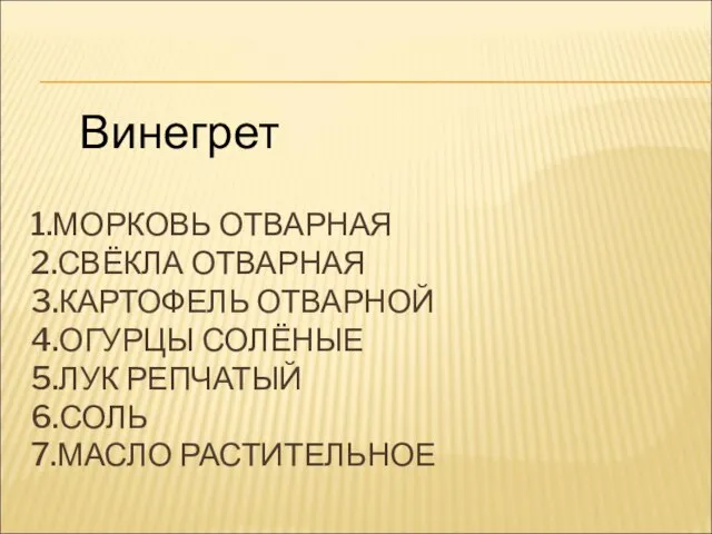 1.МОРКОВЬ ОТВАРНАЯ 2.СВЁКЛА ОТВАРНАЯ 3.КАРТОФЕЛЬ ОТВАРНОЙ 4.ОГУРЦЫ СОЛЁНЫЕ 5.ЛУК РЕПЧАТЫЙ 6.СОЛЬ 7.МАСЛО РАСТИТЕЛЬНОЕ Винегрет