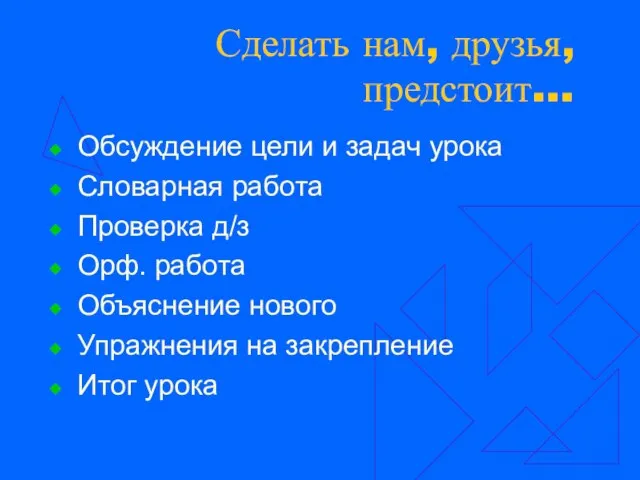 Сделать нам, друзья, предстоит… Обсуждение цели и задач урока Словарная работа Проверка