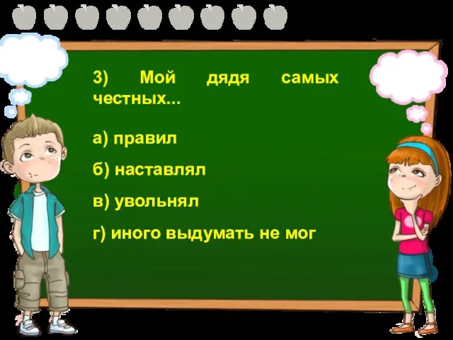 3) Мой дядя самых честных... а) правил б) наставлял в) увольнял г) иного выдумать не мог