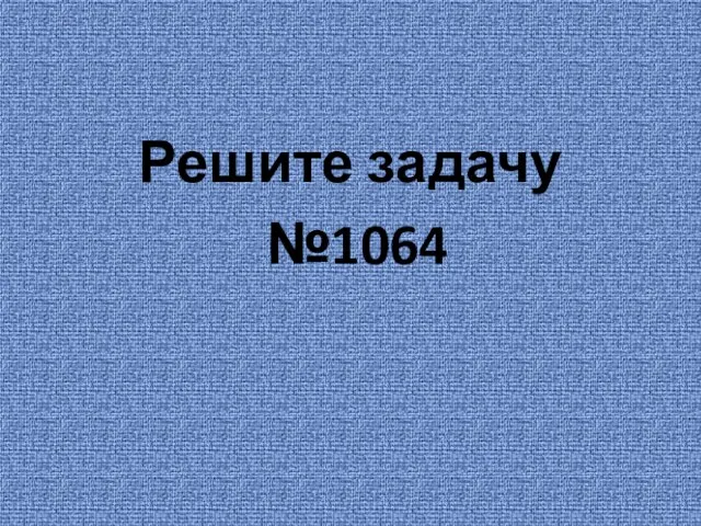 Решите задачу №1064