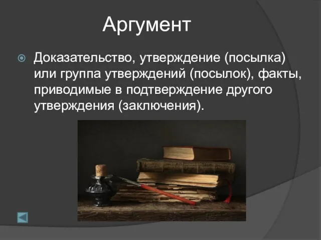 Аргумент Доказательство, утверждение (посылка) или группа утверждений (посылок), факты, приводимые в подтверждение другого утверждения (заключения).