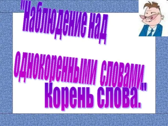 "Наблюдение над однокоренными словами. Корень слова."