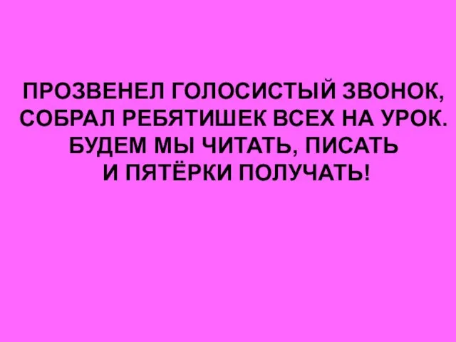 ПРОЗВЕНЕЛ ГОЛОСИСТЫЙ ЗВОНОК, СОБРАЛ РЕБЯТИШЕК ВСЕХ НА УРОК. БУДЕМ МЫ ЧИТАТЬ, ПИСАТЬ И ПЯТЁРКИ ПОЛУЧАТЬ!