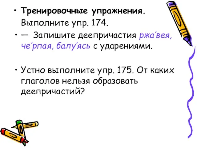 Тренировочные упражнения. Выполните упр. 174. — Запишите деепричастия ржа’вея, че’рпая, балу’ясь с