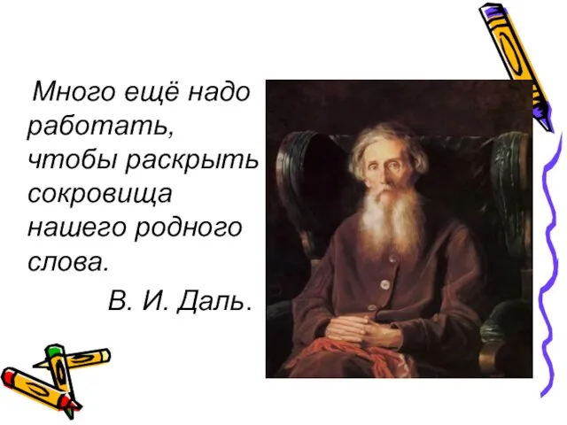 Много ещё надо работать, чтобы раскрыть сокровища нашего родного слова. В. И. Даль.