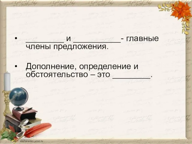 ________ и __________- главные члены предложения. Дополнение, определение и обстоятельство – это ________.