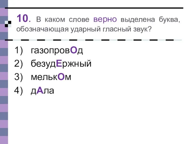 10. В каком слове верно выделена буква, обозначающая ударный гласный звук? газопровОд безудЕржный мелькОм дАла