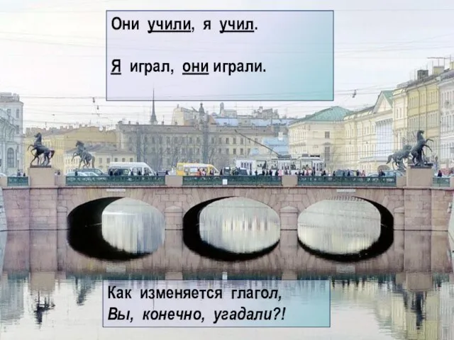 Они учили, я учил. Я играл, они играли. Как изменяется глагол, Вы, конечно, угадали?!