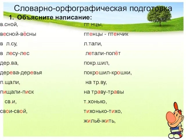 Словарно-орфографическая подготовка 1. Объясните написание: в.сной, весной-вёсны в л.су, в лесу-лес дер.ва,