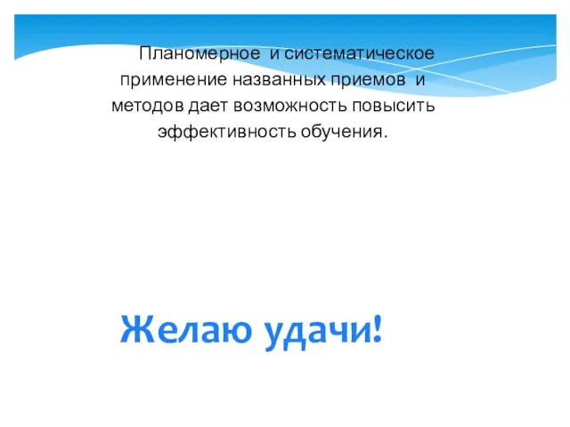 Планомерное и систематическое применение названных приемов и методов дает возможность повысить эффективность обучения. Желаю удачи!