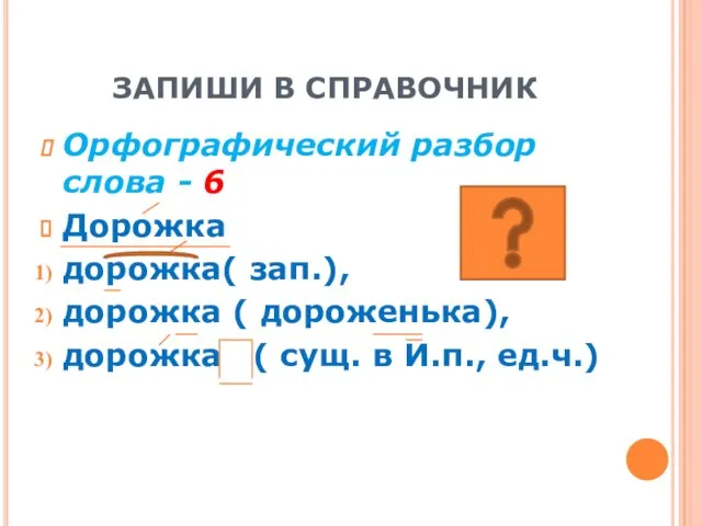 ЗАПИШИ В СПРАВОЧНИК Орфографический разбор слова - 6 Дорожка дорожка( зап.), дорожка