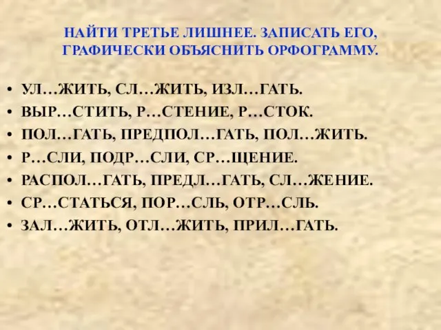 НАЙТИ ТРЕТЬЕ ЛИШНЕЕ. ЗАПИСАТЬ ЕГО, ГРАФИЧЕСКИ ОБЪЯСНИТЬ ОРФОГРАММУ. УЛ…ЖИТЬ, СЛ…ЖИТЬ, ИЗЛ…ГАТЬ. ВЫР…СТИТЬ,