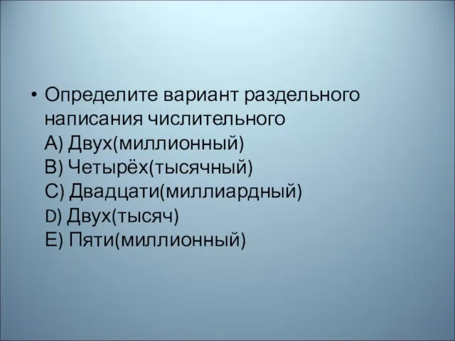 Определите вариант раздельного написания числительного А) Двух(миллионный) В) Четырёх(тысячный) С) Двадцати(миллиардный) D) Двух(тысяч) Е) Пяти(миллионный)