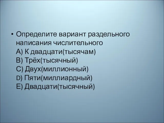 Определите вариант раздельного написания числительного А) К двадцати(тысячам) В) Трёх(тысячный) С) Двух(миллионный) D) Пяти(миллиардный) Е) Двадцати(тысячный)