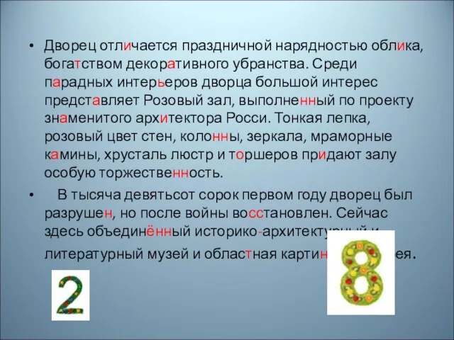 Дворец отличается праздничной нарядностью облика, богатством декоративного убранства. Среди парадных интерьеров дворца