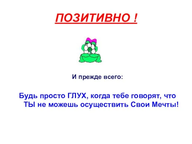 ПОЗИТИВНО ! И прежде всего: Будь просто ГЛУХ, когда тебе говорят, что