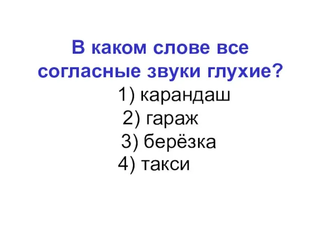 В каком слове все согласные звуки глухие? 1) карандаш 2) гараж 3) берёзка 4) такси